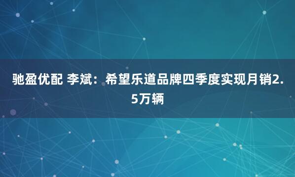 驰盈优配 李斌：希望乐道品牌四季度实现月销2.5万辆