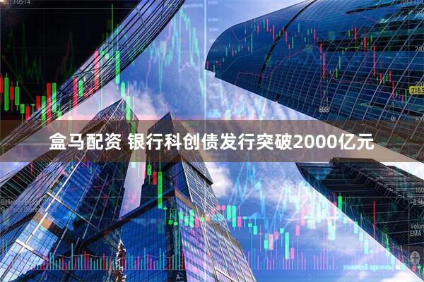 盒马配资 银行科创债发行突破2000亿元