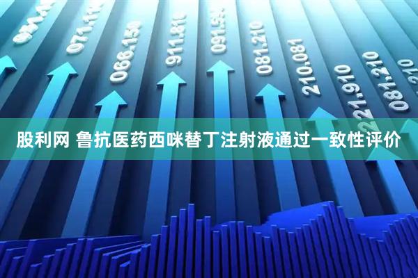 股利网 鲁抗医药西咪替丁注射液通过一致性评价