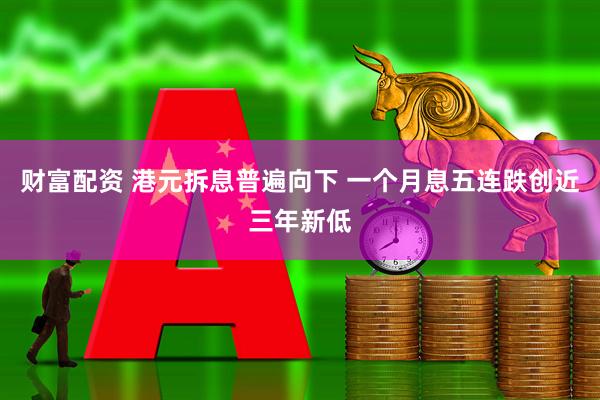 财富配资 港元拆息普遍向下 一个月息五连跌创近三年新低