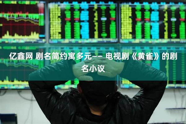 亿鑫网 剧名简约寓多元—— 电视剧《黄雀》的剧名小议