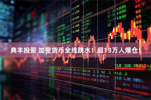 典丰投资 加密货币全线跳水！超13万人爆仓！