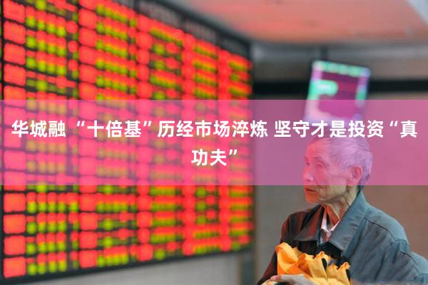 华城融 “十倍基”历经市场淬炼 坚守才是投资“真功夫”