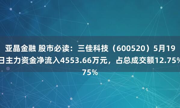 亚晶金融 股市必读：三佳科技（600520）5月19日主力资金净流入4553.66万元，占总成交额12.75%