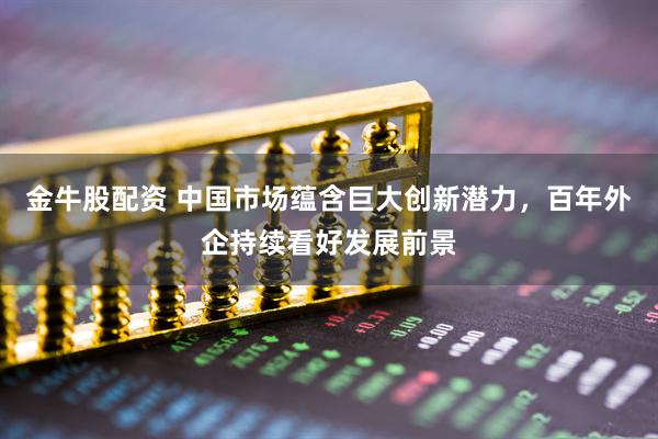 金牛股配资 中国市场蕴含巨大创新潜力，百年外企持续看好发展前景