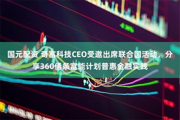 国元配资 奇富科技CEO受邀出席联合国活动，分享360借条富能计划普惠金融实践