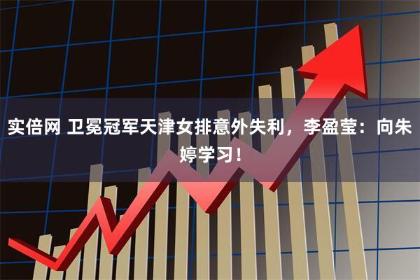 实倍网 卫冕冠军天津女排意外失利，李盈莹：向朱婷学习！