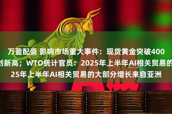 万盈配资 影响市场重大事件：现货黄金突破4000美元盎司大关，续创新高；WTO统计官员：2025年上半年AI相关贸易的大部分增长来自亚洲