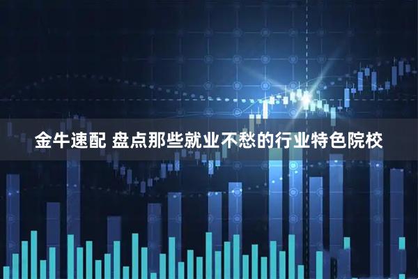 金牛速配 盘点那些就业不愁的行业特色院校