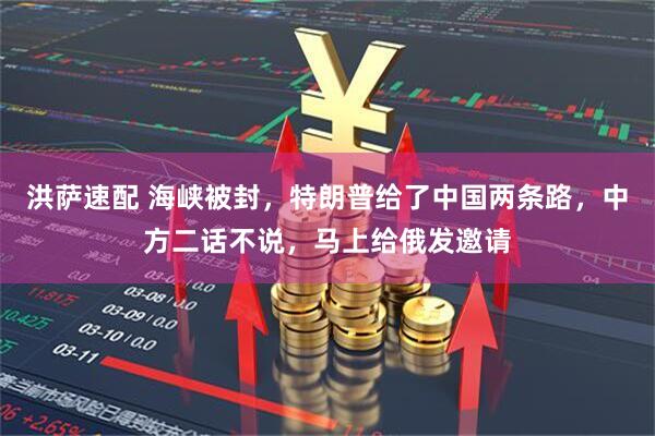 洪萨速配 海峡被封，特朗普给了中国两条路，中方二话不说，马上给俄发邀请